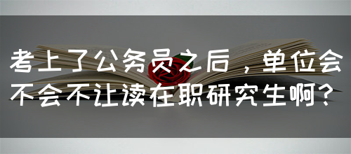 考上了公务员之后，单位会不会不让读在职研究生啊？