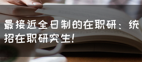 最接近全日制的在职研：统招在职研究生！(图1)