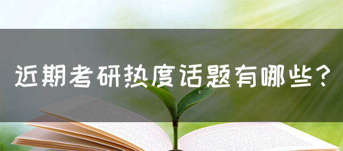 近期考研热度话题有哪些？(图1)