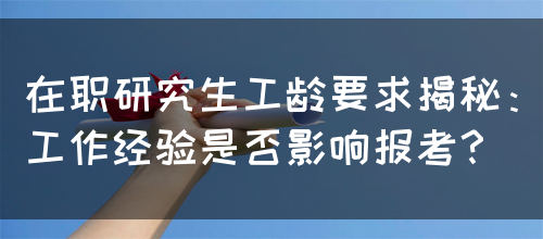 在职研究生工龄要求揭秘：工作经验是否影响报考？(图1)