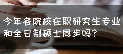 今年各院校在职研究生专业和全日制硕士同步吗？(图1)