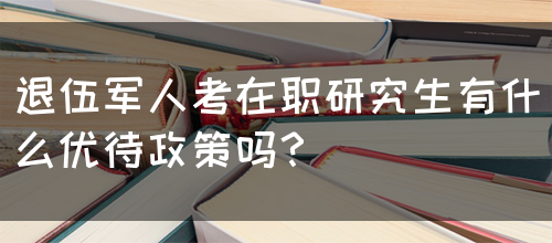 退伍军人考在职研究生有什么优待政策吗？(图1)