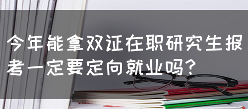 今年能拿双证在职研究生报考一定要定向就业吗？(图1)