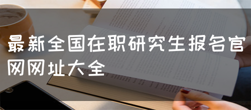 最新全国在职研究生报名官网网址大全(图1)
