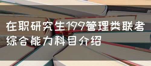在职研究生199管理类联考综合能力科目介绍