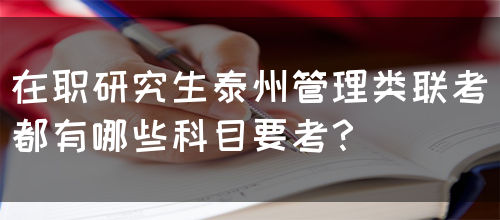 在职研究生泰州管理类联考都有哪些科目要考？