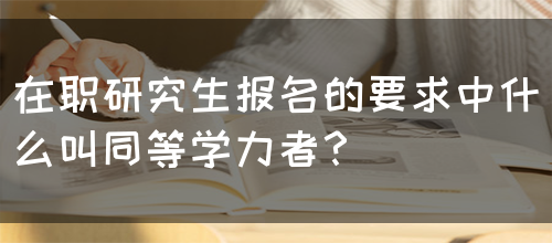 在职研究生报名的要求中什么叫同等学力者？