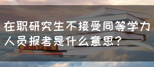 在职研究生不接受同等学力人员报考是什么意思？