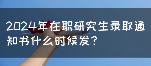 2024年在职研究生录取通知书什么时候发？