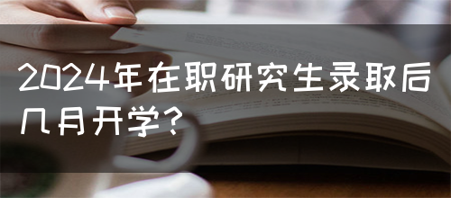 2024年在职研究生录取后几月开学？