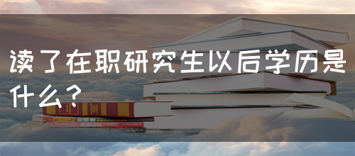 读了在职研究生以后学历是什么？
