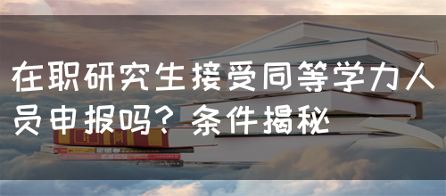 在职研究生接受同等学力人员申报吗？条件揭秘(图1)