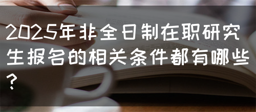 2025年非全日制在职研究生报名的相关条件都有哪些？(图1)