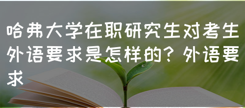哈弗大学在职研究生对考生外语要求是怎样的？外语要求(图1)