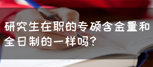 研究生在职的专硕含金量和全日制的一样吗？(图1)