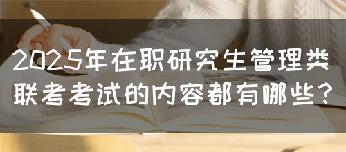 2025年在职研究生管理类联考考试的内容都有哪些？(图1)