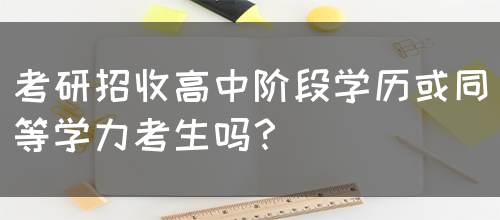 考研招收高中阶段学历或同等学力考生吗？(图1)