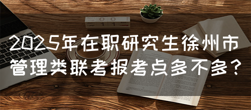 2025年在职研究生徐州市管理类联考报考点多不多？(图1)