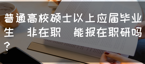 普通高校硕士以上应届毕业生(非在职)能报在职研吗？(图1)