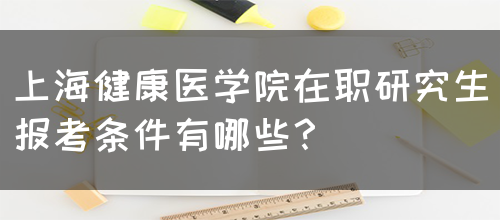 上海健康医学院在职研究生报考条件有哪些？(图1)