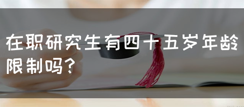 在职研究生有四十五岁年龄限制吗？(图1)
