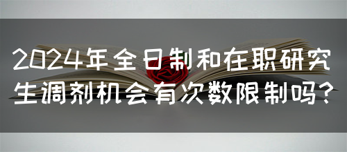 2024年全日制和在职研究生调剂机会有次数限制吗？