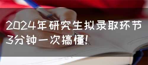 2024年研究生拟录取环节3分钟一次搞懂！