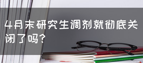 4月末研究生调剂就彻底关闭了吗？