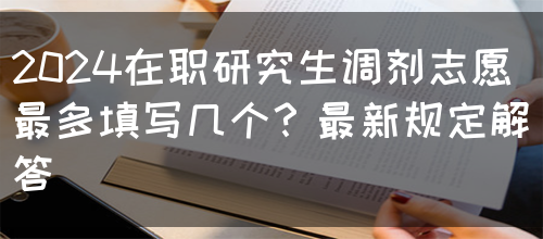 2024在职研究生调剂志愿最多填写几个？最新规定解答
