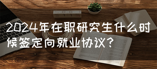 2024年在职研究生什么时候签定向就业协议？