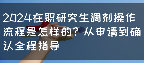 2024在职研究生调剂操作流程是怎样的？从申请到确认全程指导