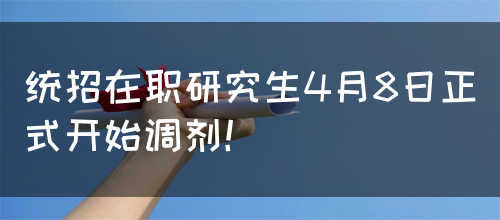 统招在职研究生4月8日正式开始调剂！