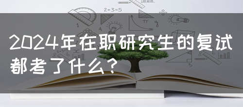 2024年在职研究生的复试都考了什么？