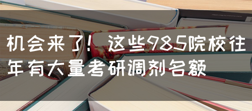 机会来了！这些985院校往年有大量考研调剂名额
