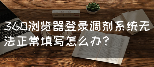 360浏览器登录调剂系统无法正常填写怎么办？