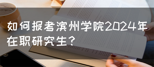 如何报考滨州学院2024年在职研究生?(图1) 如何报考滨州学院2024年在职研究生?(图1)