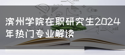 滨州学院在职研究生2024年热门专业解读(图1) 滨州学院在职研究生2024年热门专业解读(图1)