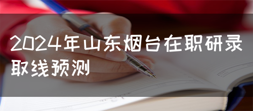 2024年山东烟台在职研录取线预测